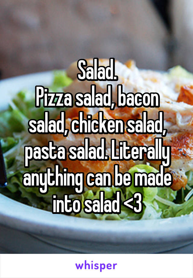 Salad.
Pizza salad, bacon salad, chicken salad, pasta salad. Literally anything can be made into salad <3