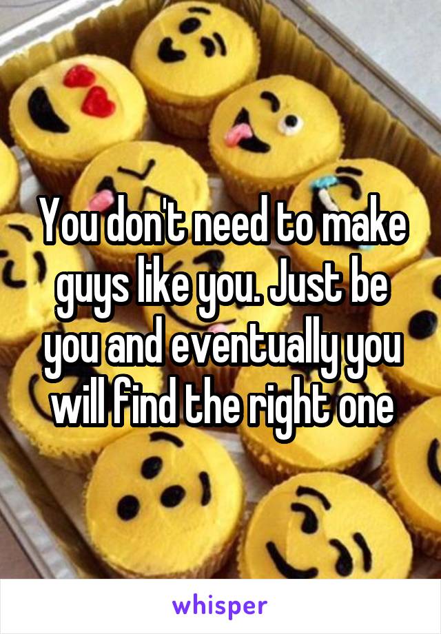 You don't need to make guys like you. Just be you and eventually you will find the right one