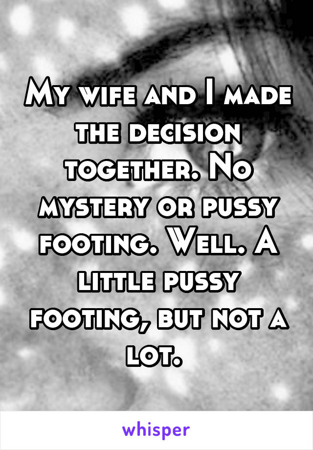 My wife and I made the decision together. No mystery or pussy footing. Well. A little pussy footing, but not a lot. 