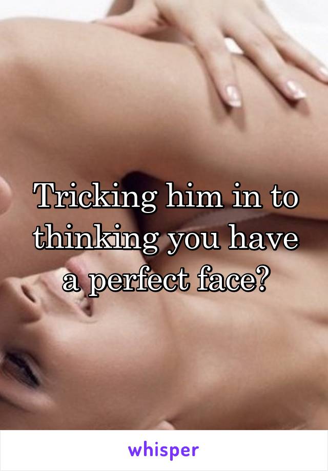 Tricking him in to thinking you have a perfect face?