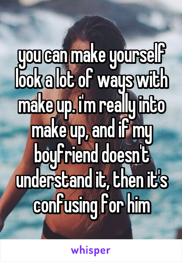 you can make yourself look a lot of ways with make up. i'm really into make up, and if my boyfriend doesn't understand it, then it's confusing for him