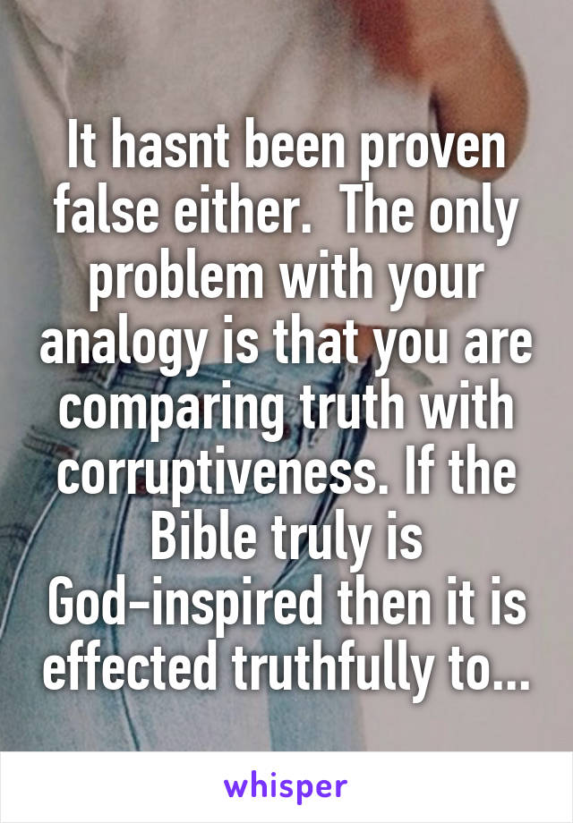 It hasnt been proven false either.  The only problem with your analogy is that you are comparing truth with corruptiveness. If the Bible truly is God-inspired then it is effected truthfully to...