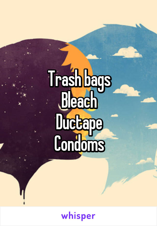 Trash bags
Bleach
Ductape
Condoms