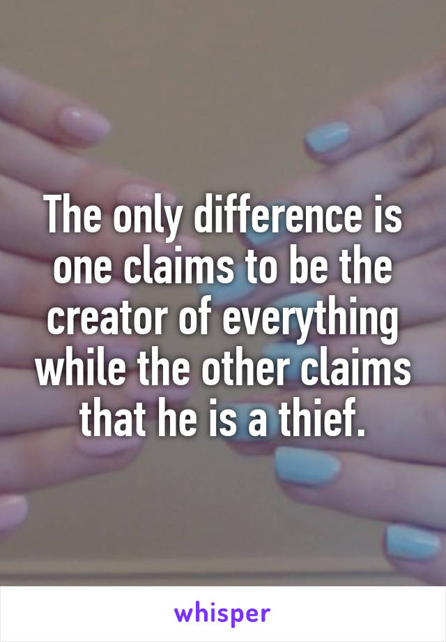 The only difference is one claims to be the creator of everything while the other claims that he is a thief.