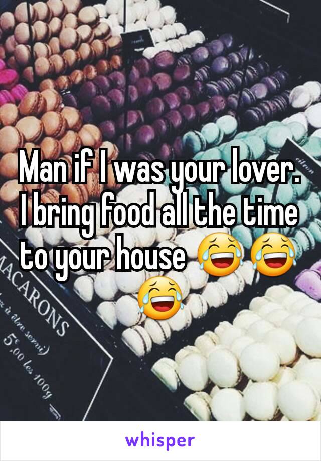Man if I was your lover. I bring food all the time to your house 😂😂😂