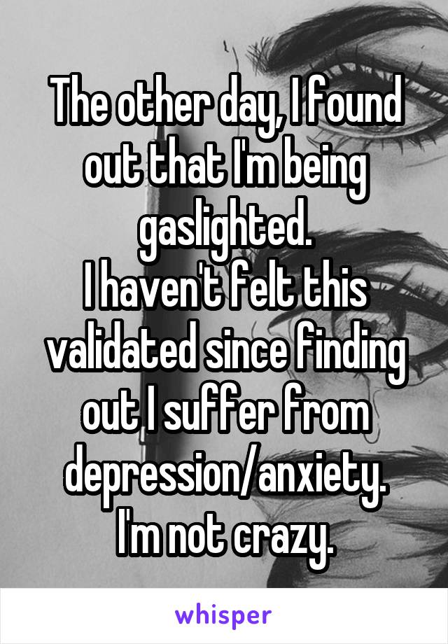 The other day, I found out that I'm being gaslighted.
I haven't felt this validated since finding out I suffer from depression/anxiety.
I'm not crazy.