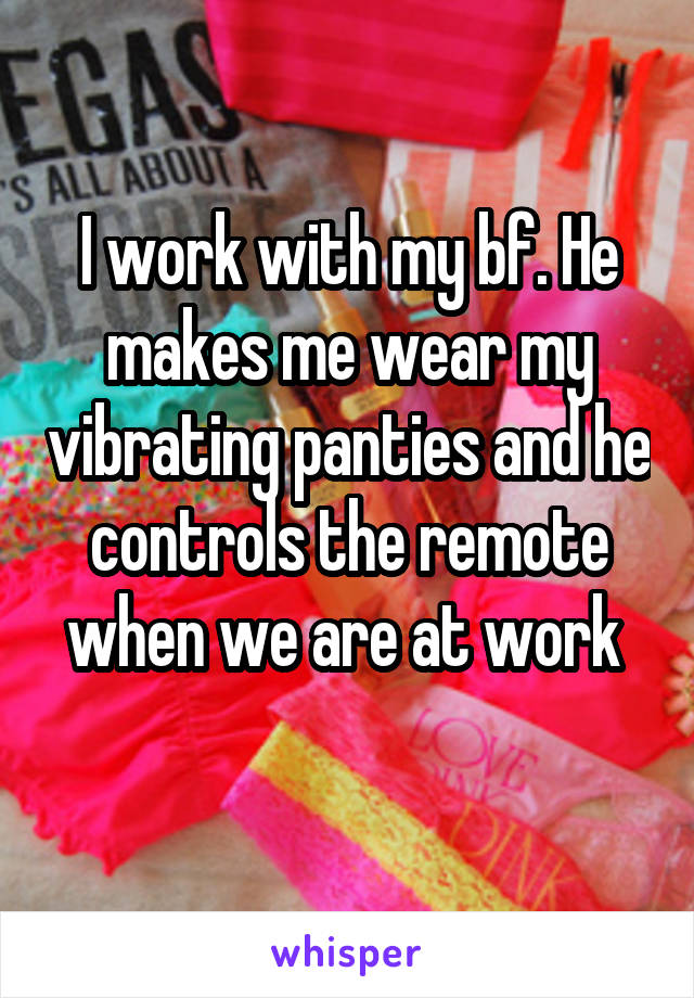 I work with my bf. He makes me wear my vibrating panties and he controls the remote when we are at work 
