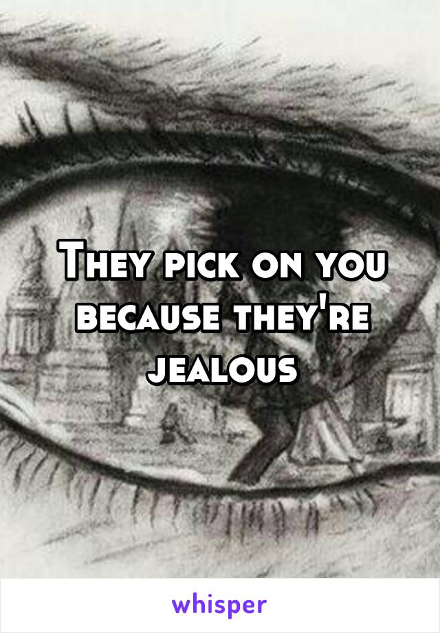They pick on you because they're jealous
