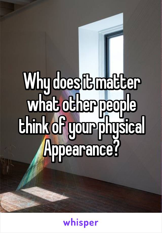 Why does it matter what other people think of your physical Appearance?