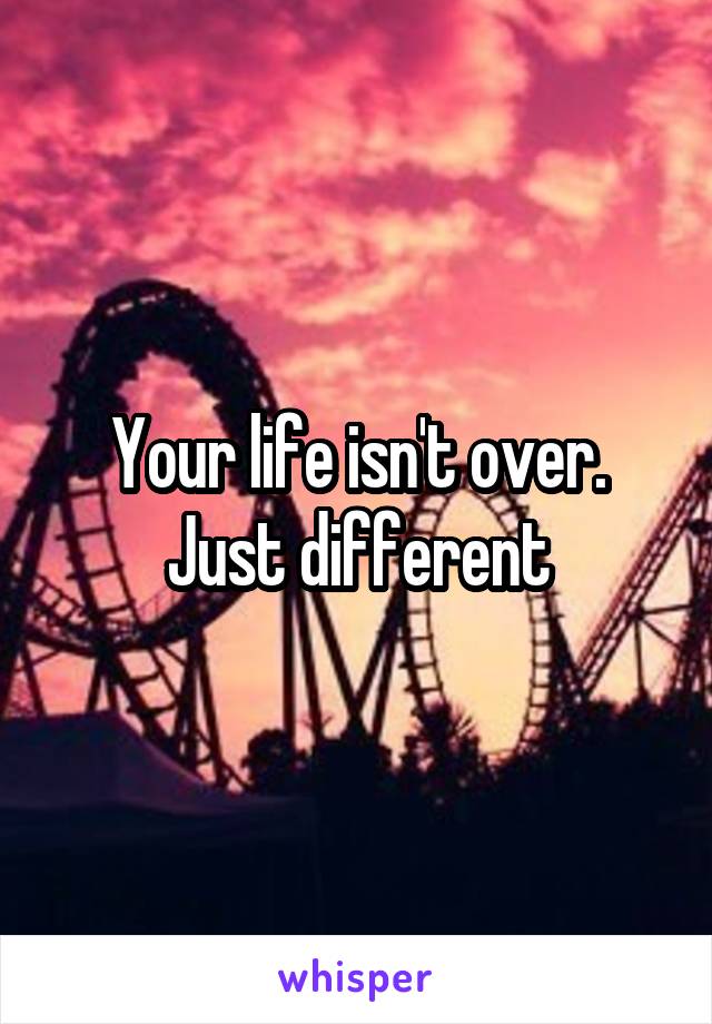 Your life isn't over. Just different