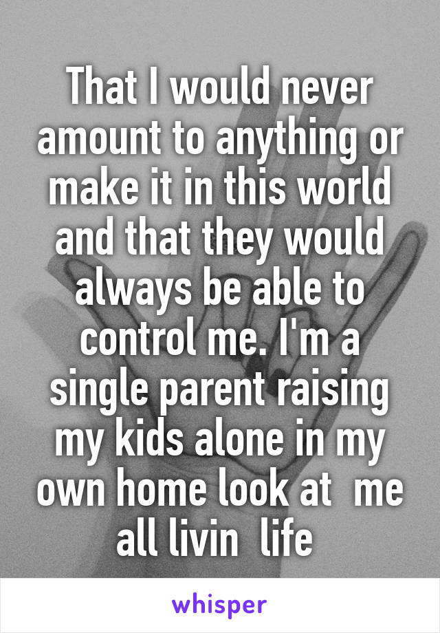 That I would never amount to anything or make it in this world and that they would always be able to control me. I'm a single parent raising my kids alone in my own home look at  me all livin  life 