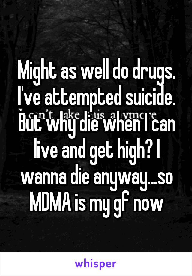 Might as well do drugs. I've attempted suicide. But why die when I can live and get high? I wanna die anyway...so MDMA is my gf now