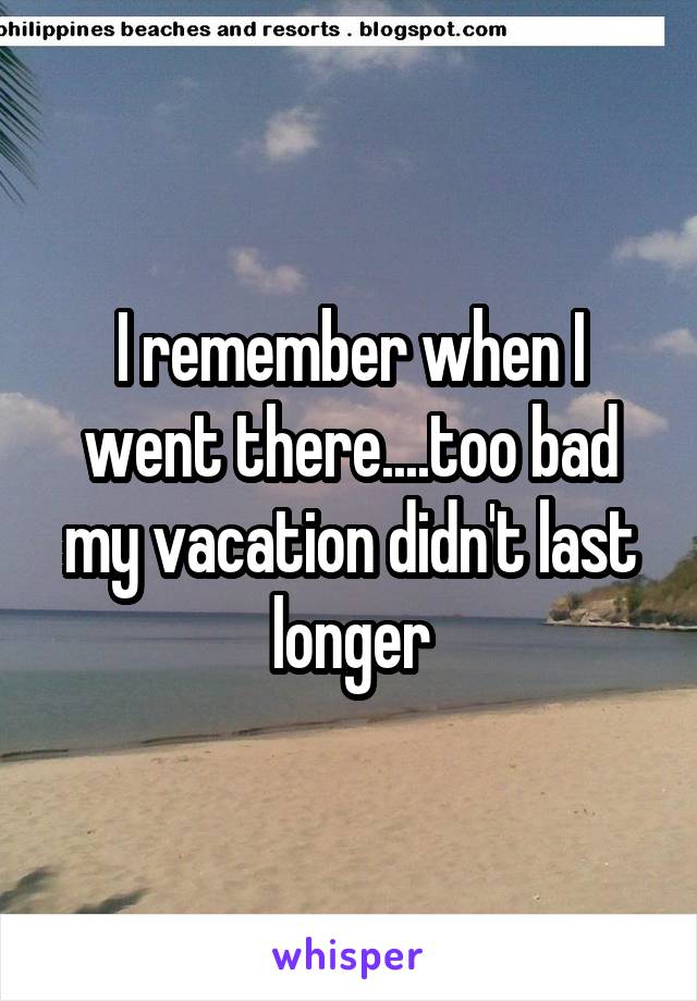 I remember when I went there....too bad my vacation didn't last longer
