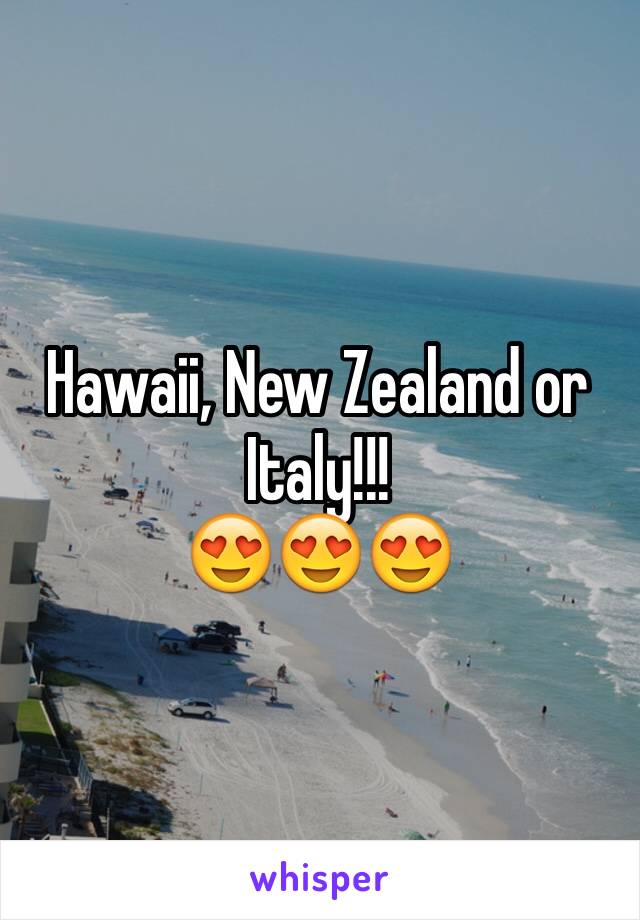 Hawaii, New Zealand or Italy!!!
😍😍😍