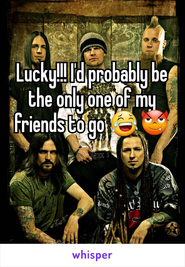 Lucky!!! I'd probably be the only one of my friends to go 😂😈