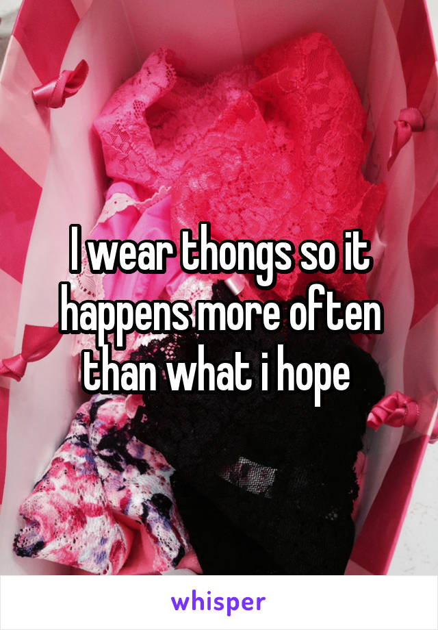 I wear thongs so it happens more often than what i hope 
