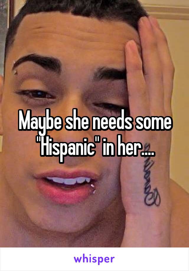 Maybe she needs some "Hispanic" in her....