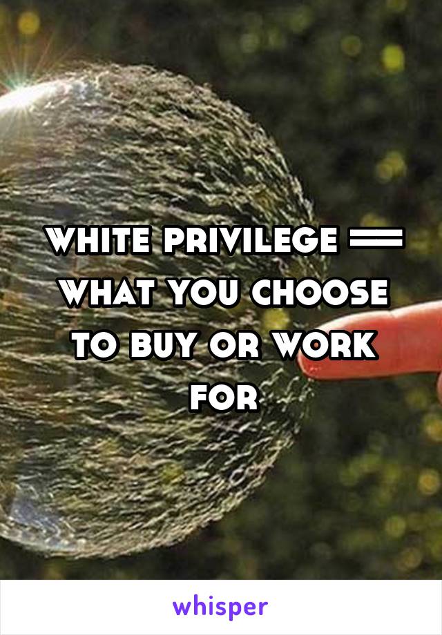 white privilege =\= what you choose to buy or work for