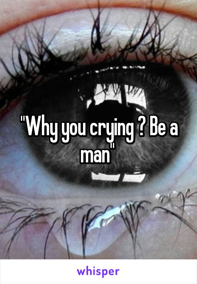 "Why you crying ? Be a man" 