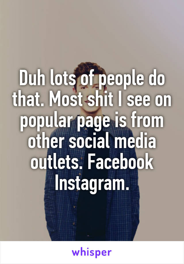Duh lots of people do that. Most shit I see on popular page is from other social media outlets. Facebook Instagram.