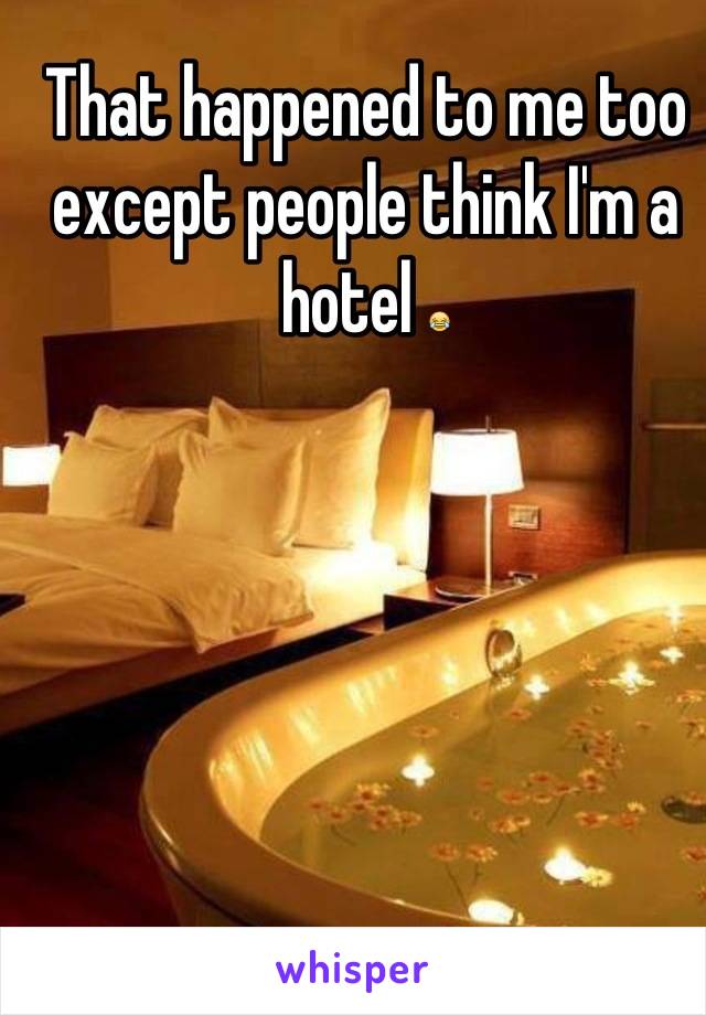 That happened to me too except people think I'm a hotel 😂