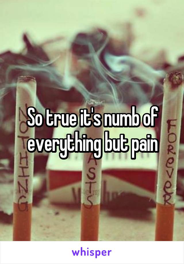 So true it's numb of everything but pain