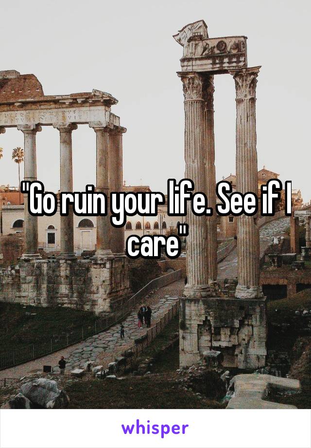 "Go ruin your life. See if I care"