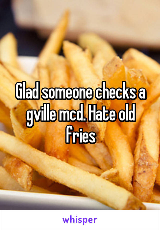 Glad someone checks a gville mcd. Hate old fries