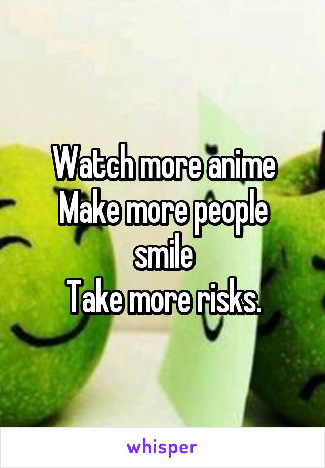Watch more anime
Make more people smile
Take more risks.