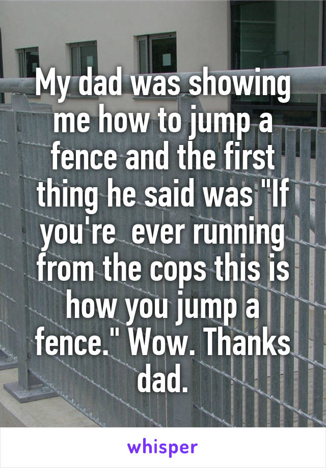 My dad was showing me how to jump a fence and the first thing he said was "If you're  ever running from the cops this is how you jump a fence." Wow. Thanks dad.