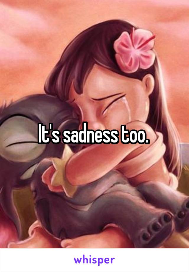 It's sadness too. 
