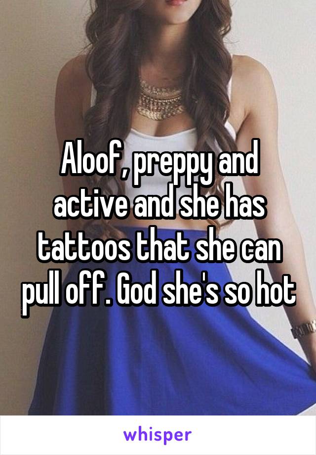 Aloof, preppy and active and she has tattoos that she can pull off. God she's so hot