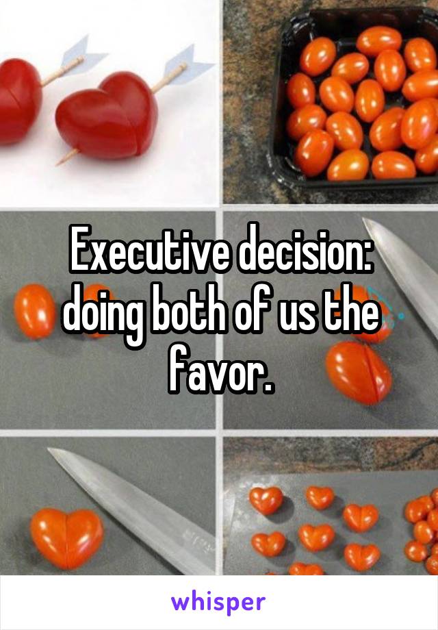 Executive decision: doing both of us the favor.