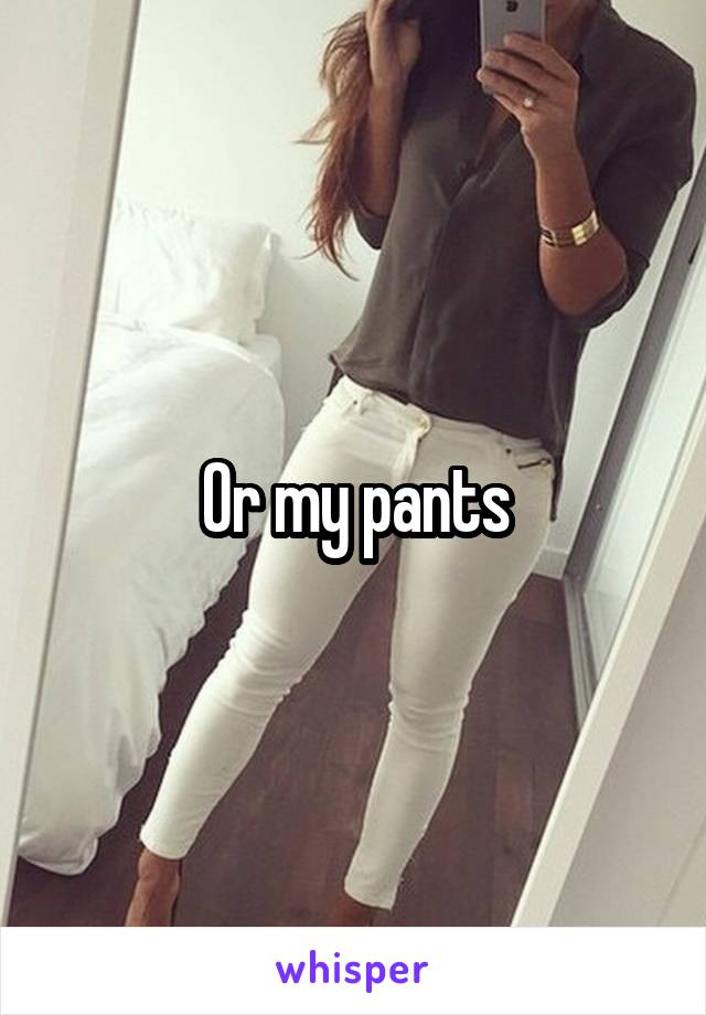 Or my pants