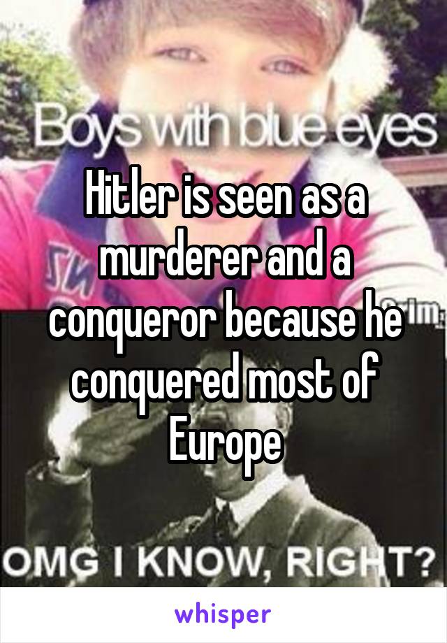 Hitler is seen as a murderer and a conqueror because he conquered most of Europe