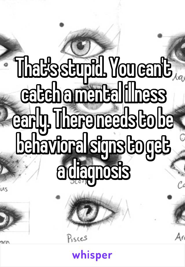 That's stupid. You can't catch a mental illness early. There needs to be behavioral signs to get a diagnosis
