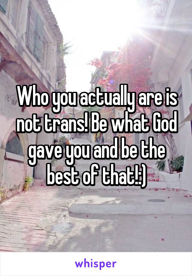 Who you actually are is not trans! Be what God gave you and be the best of that!:)