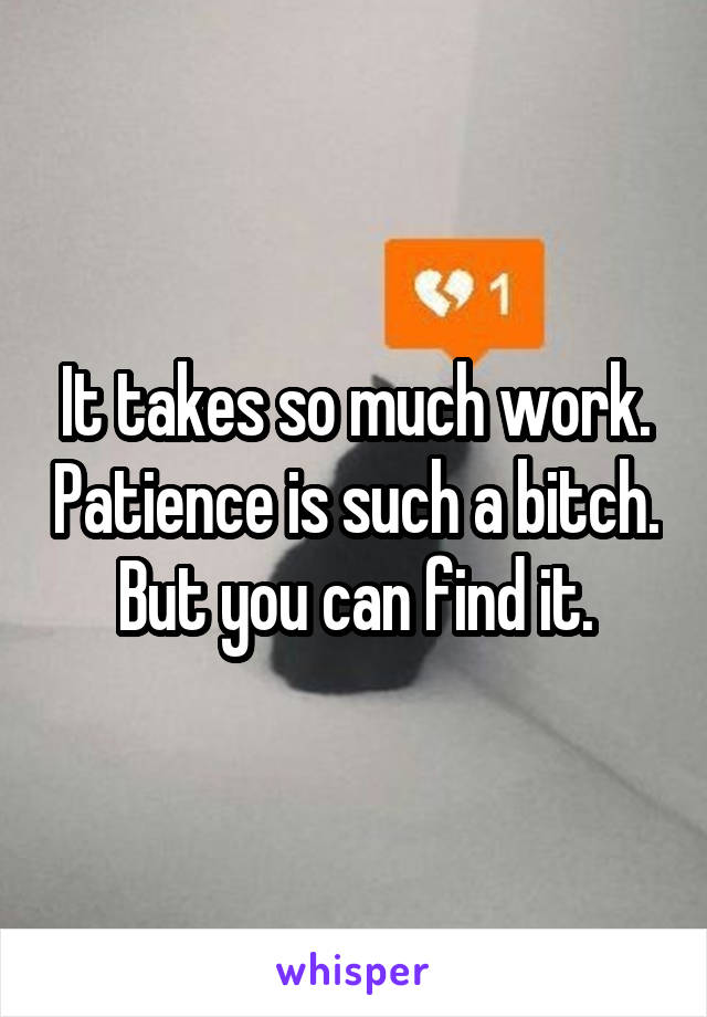 It takes so much work. Patience is such a bitch.  But you can find it. 