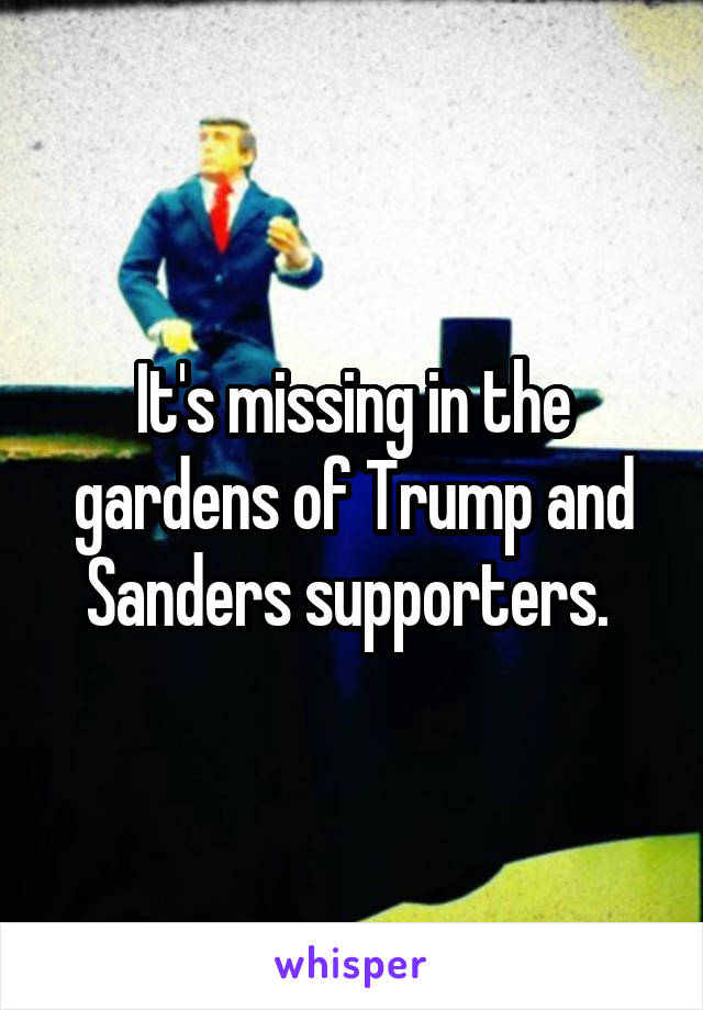 It's missing in the gardens of Trump and Sanders supporters. 