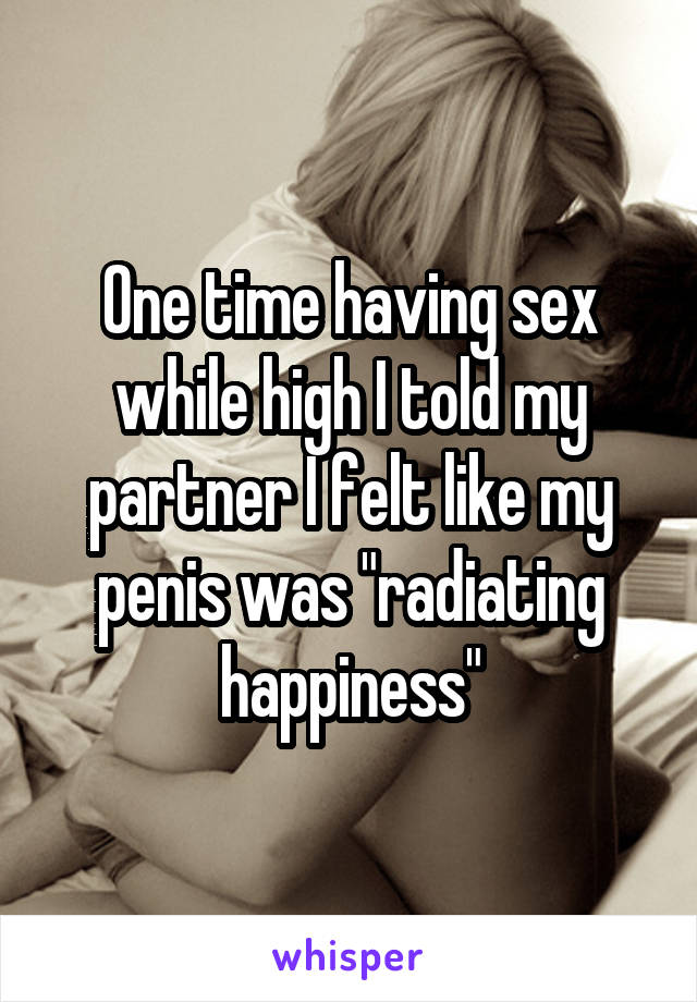 One time having sex while high I told my partner I felt like my penis was "radiating happiness"
