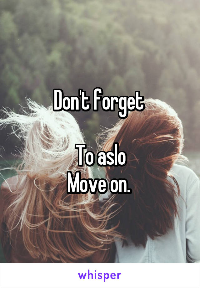 Don't forget 

To aslo
Move on. 