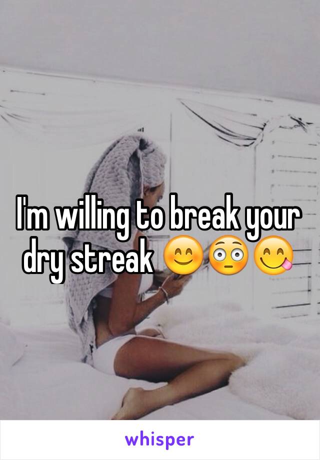 I'm willing to break your dry streak 😊😳😋