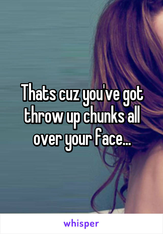 Thats cuz you've got throw up chunks all over your face...