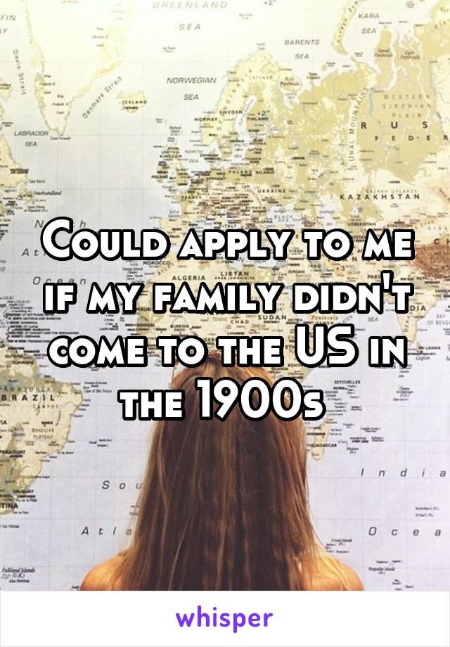 Could apply to me if my family didn't come to the US in the 1900s 