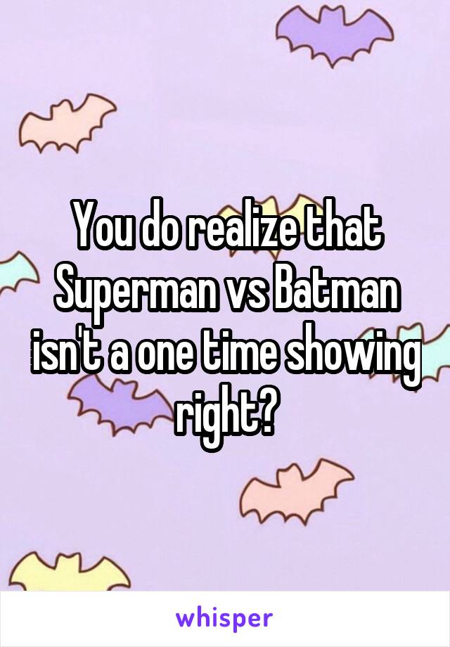 You do realize that Superman vs Batman isn't a one time showing right?