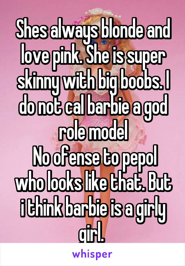 Shes always blonde and love pink. She is super skinny with big boobs. I do not cal barbie a god role model
 No ofense to pepol who looks like that. But i think barbie is a girly girl. 