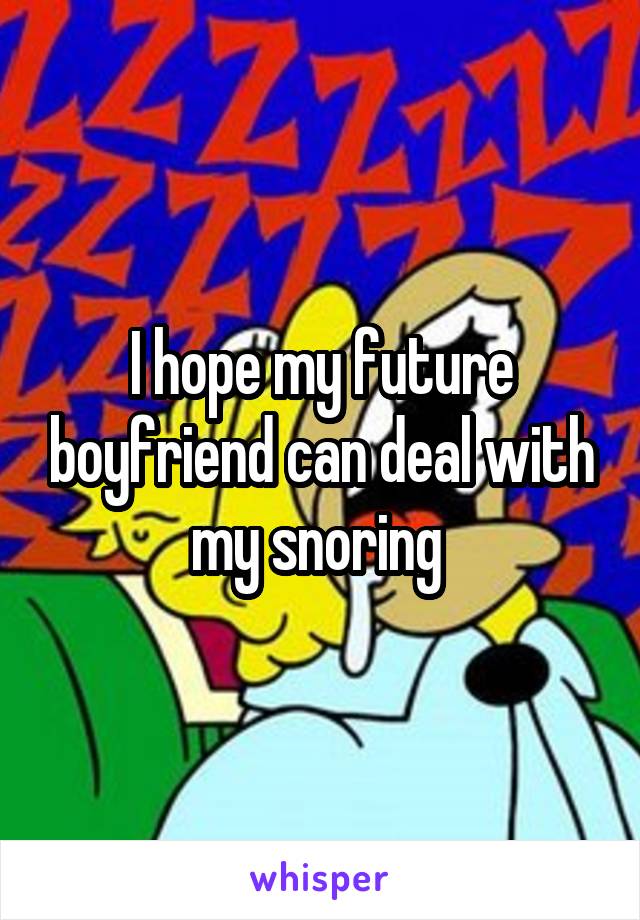 I hope my future boyfriend can deal with my snoring 
