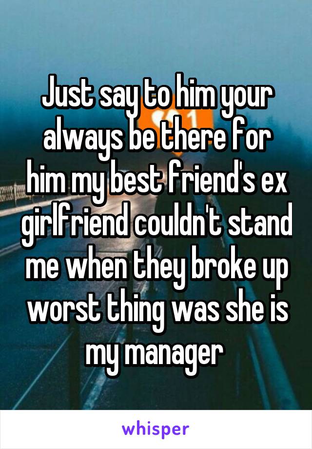 Just say to him your always be there for him my best friend's ex girlfriend couldn't stand me when they broke up worst thing was she is my manager 