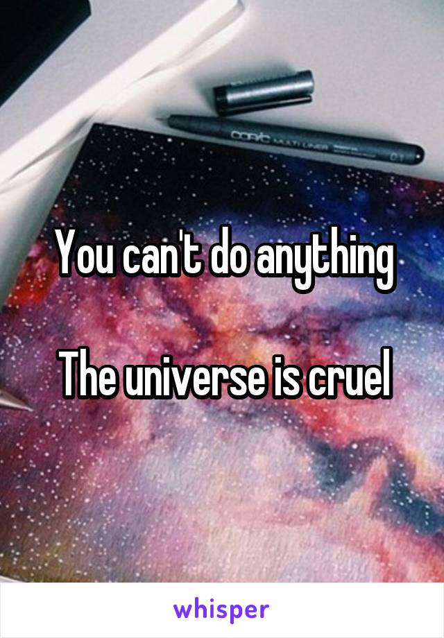 You can't do anything

The universe is cruel