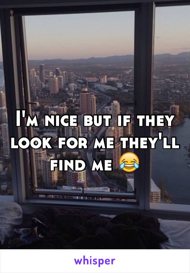 I'm nice but if they look for me they'll find me 😂
